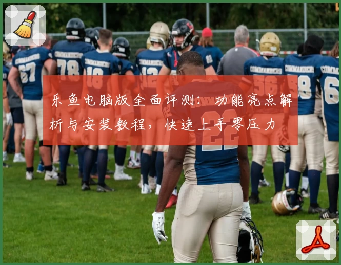 乐鱼电脑版全面评测：功能亮点解析与安装教程，快速上手零压力