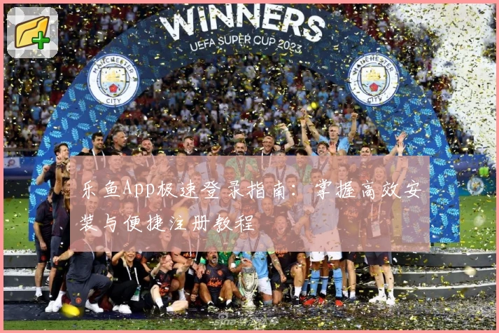 乐鱼App极速登录指南：掌握高效安装与便捷注册教程
