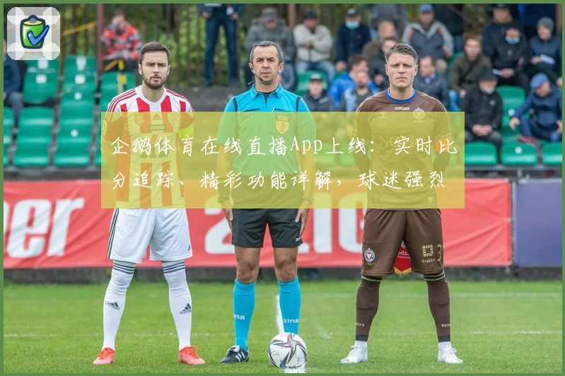 企鹅体育在线直播App上线：实时比分追踪、精彩功能详解，球迷强烈推荐
