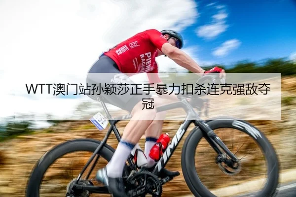 WTT澳门站孙颖莎正手暴力扣杀连克强敌夺冠（leyu）