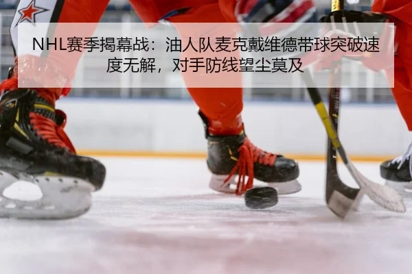 NHL赛季揭幕战：油人队麦克戴维德带球突破速度无解，对手防线望尘莫及